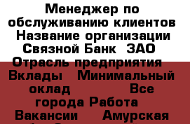 Менеджер по обслуживанию клиентов › Название организации ­ Связной Банк, ЗАО › Отрасль предприятия ­ Вклады › Минимальный оклад ­ 22 800 - Все города Работа » Вакансии   . Амурская обл.,Завитинский р-н